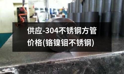 供应-304不锈钢方管价格(铬镍钼不锈钢)