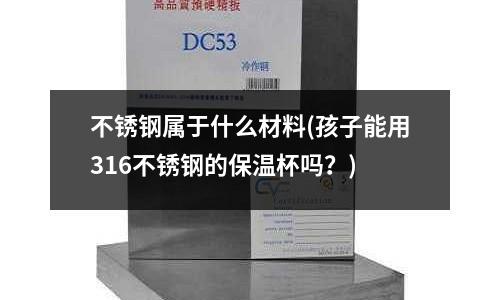 不锈钢属于什么材料(孩子能用316不锈钢的保温杯吗?)