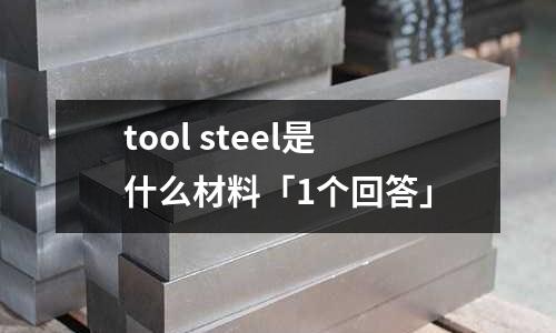 tool steel是什么材料「1个回答」