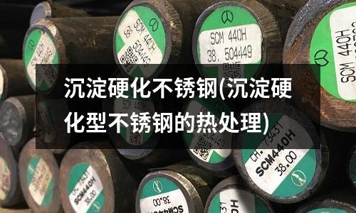 沉淀硬化不锈钢(沉淀硬化型不锈钢的热处理)