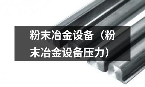 粉末冶金设备(粉末冶金设备压力)