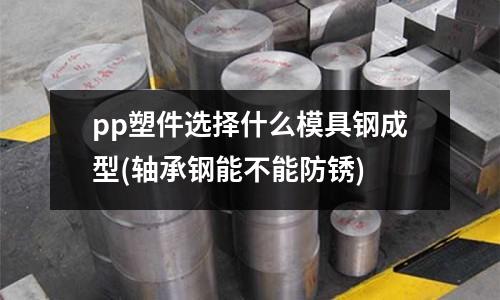 pp塑件选择什么模具钢成型(轴承钢能不能防锈)