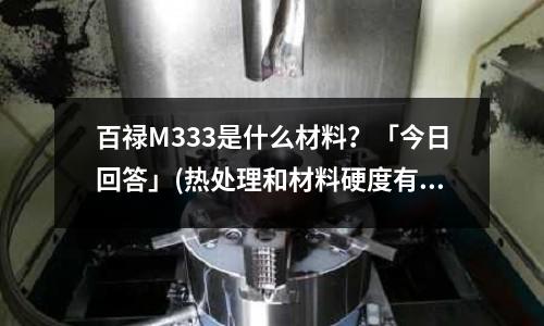 百禄M333是什么材料?「今日回答」(热处理和材料硬度有什么关系「1个回答」)