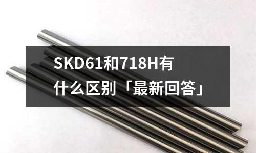 SKD61和718H有什么区别「最新回答」