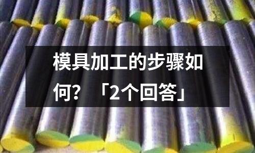 模具加工的步骤如何?「2个回答」