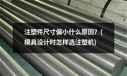 注塑件尺寸偏小什么原因?(模具设计时怎样选注塑机)