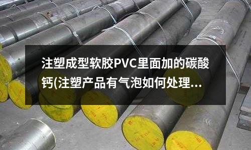 注塑成型软胶PVC里面加的碳酸钙(注塑产品有气泡如何处理)