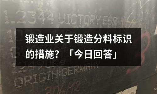锻造业关于锻造分料标识的措施?「今日回答」