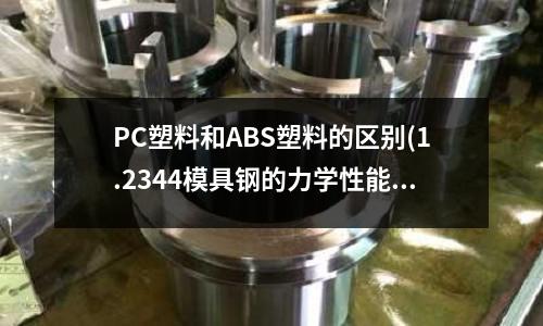 PC塑料和ABS塑料的区别(1.2344模具钢的力学性能)