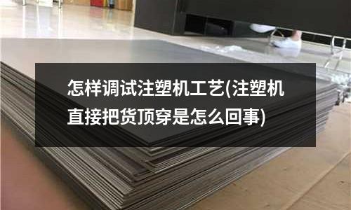 怎样调试注塑机工艺(注塑机直接把货顶穿是怎么回事)