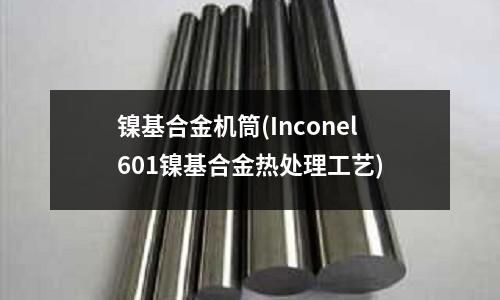 镍基合金机筒(Inconel601镍基合金热处理工艺)