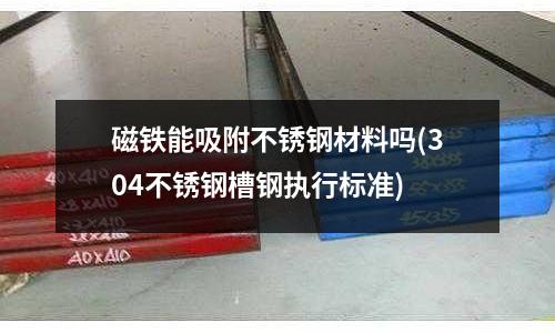 磁铁能吸附不锈钢材料吗(304不锈钢槽钢执行标准)