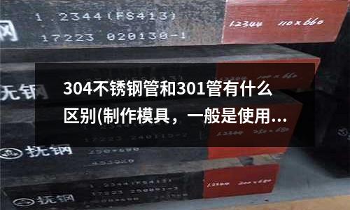 304不锈钢管和301管有什么区别(制作模具,一般是使用什么材料?)