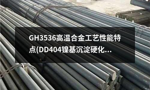 GH3536高温合金工艺性能特点(DD404镍基沉淀硬化型单晶高温合金)
