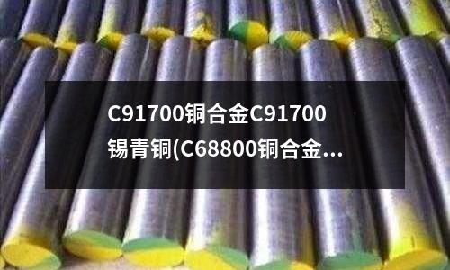 C91700铜合金C91700锡青铜(C68800铜合金物理性能)