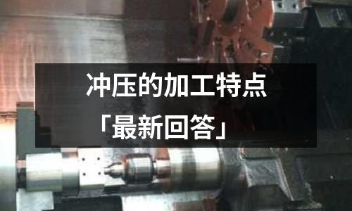 冲压的加工特点「最新回答」