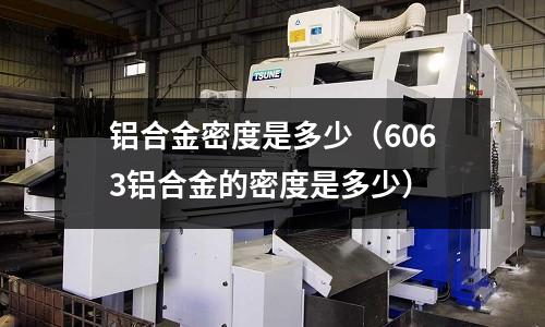 铝合金密度是多少(6063铝合金的密度是多少)