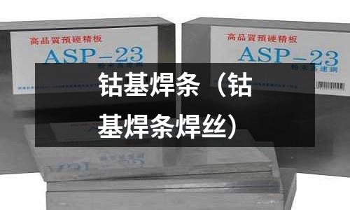 钴基焊条(钴基焊条焊丝)