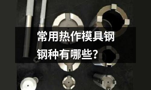 常用热作模具钢钢种有哪些?