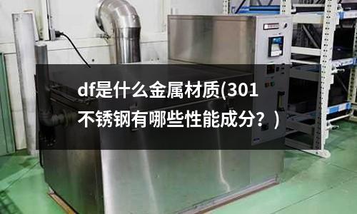 df是什么金属材质(301不锈钢有哪些性能成分?)