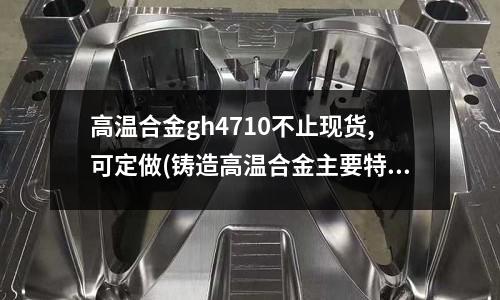 高温合金gh4710不止现货,可定做(铸造高温合金主要特点有哪些)