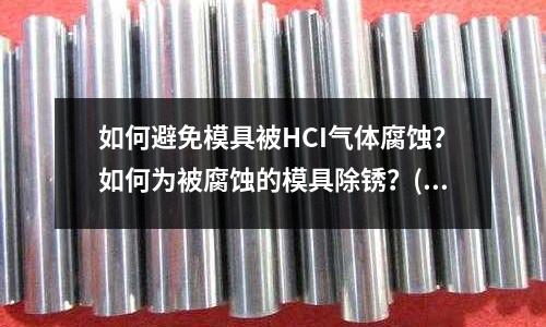 如何避免模具被HCI气体腐蚀?如何为被腐蚀的模具除锈?(用H13做塑料模具一般要求硬度多少?)