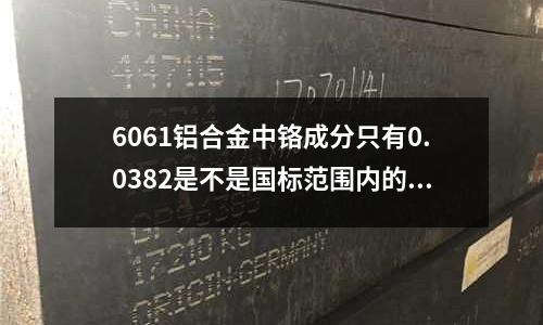 6061铝合金中铬成分只有0.0382是不是国标范围内的(304不锈钢板抗拉强度是多少)