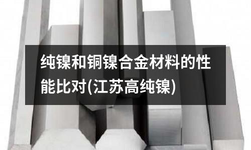 纯镍和铜镍合金材料的性能比对(江苏高纯镍)