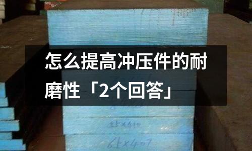 怎么提高冲压件的耐磨性「2个回答」