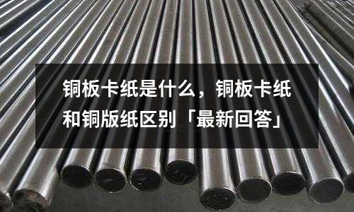 铜板卡纸是什么,铜板卡纸和铜版纸区别「最新回答」