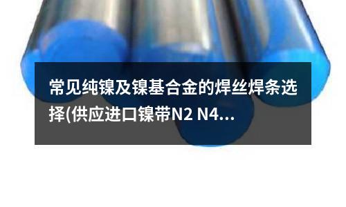 常见纯镍及镍基合金的焊丝焊条选择(供应进口镍带N2 N4 N6纯镍带镍)