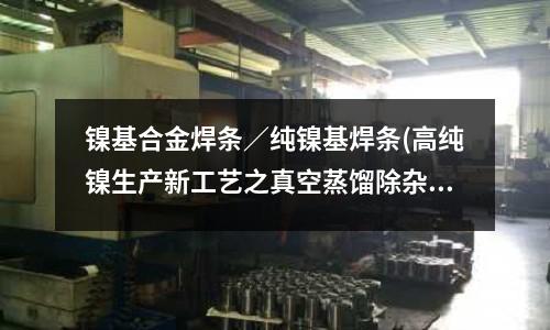 镍基合金焊条/纯镍基焊条(高纯镍生产新工艺之真空蒸馏除杂的研究)