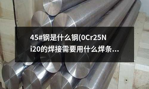 45#钢是什么钢(0Cr25Ni20的焊接需要用什么焊条)