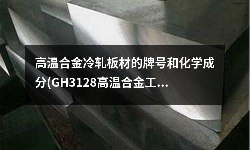 高温合金冷轧板材的牌号和化学成分(GH3128高温合金工作温度有多高?)