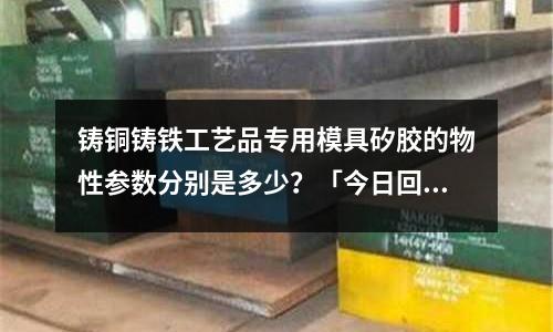 铸铜铸铁工艺品专用模具矽胶的物性参数分别是多少?「今日回答」