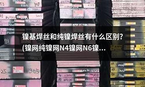 镍基焊丝和纯镍焊丝有什么区别?(镍网纯镍网N4镍网N6镍网)