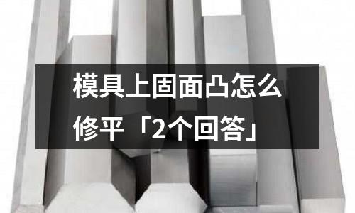 模具上固面凸怎么修平「2个回答」