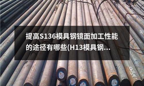 提高S136模具钢镜面加工性能的途径有哪些(H13模具钢厂家有哪些)