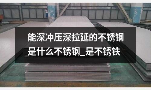能深冲压深拉延的不锈钢是什么不锈钢_是不锈铁
