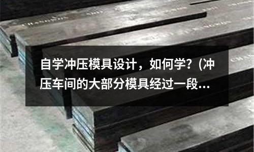 自学冲压模具设计,如何学?(冲压车间的大部分模具经过一段时间的使用,会失去原来的什么?)