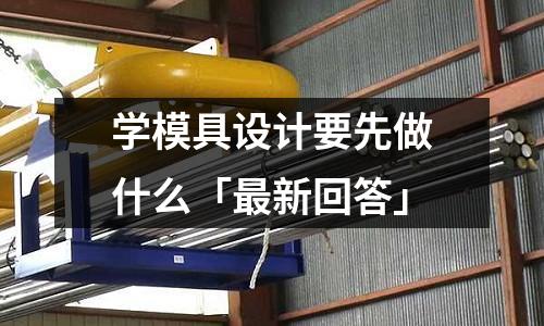 学模具设计要先做什么「最新回答」