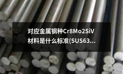 对应金属钢种Cr8Mo2SiV材料是什么标准(SUS630热处理后是什么颜色)