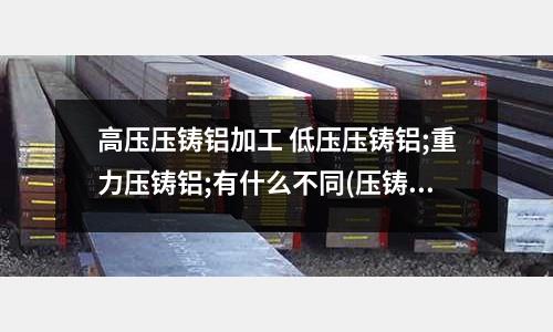 高压压铸铝加工 低压压铸铝;重力压铸铝;有什么不同(压铸铝粘模是啥原因)