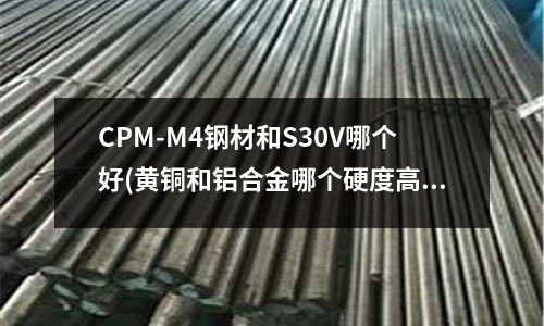 CPM-M4钢材和S30V哪个好(黄铜和铝合金哪个硬度高)