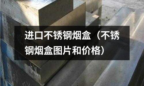 进口不锈钢烟盒(不锈钢烟盒图片和价格)