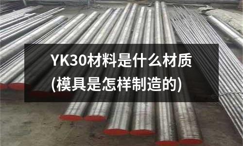 YK30材料是什么材质(模具是怎样制造的)