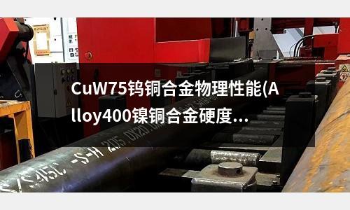 CuW75钨铜合金物理性能(Alloy400镍铜合金硬度密度查询)