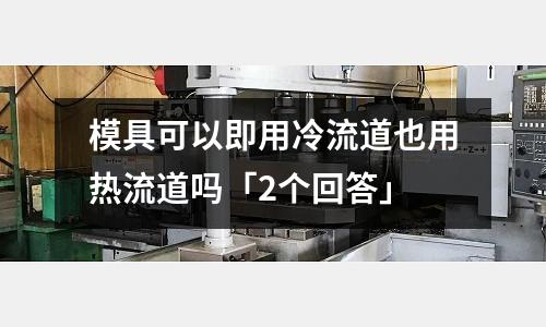 模具可以即用冷流道也用热流道吗「2个回答」