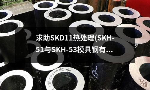 求助SKD11热处理(SKH-51与SKH-53模具钢有什么区别?)