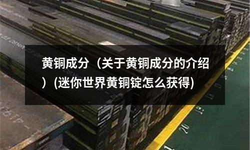 黄铜成分(关于黄铜成分的介绍)(迷你世界黄铜锭怎么获得)